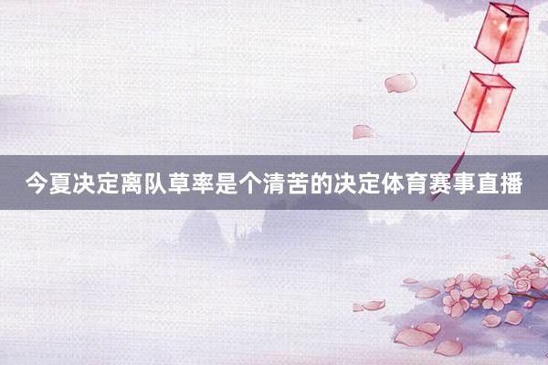 今夏决定离队草率是个清苦的决定体育赛事直播