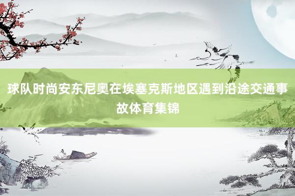 球队时尚安东尼奥在埃塞克斯地区遇到沿途交通事故体育集锦