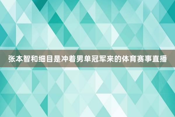张本智和细目是冲着男单冠军来的体育赛事直播