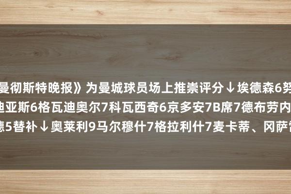 《曼彻斯特晚报》为曼城球员场上推崇评分↓ 埃德森6 努内斯4 胡桑诺夫5 迪亚斯6 格瓦迪奥尔7 科瓦西奇6 京多安7 B席7 德布劳内7 福登5 哈兰德5 替补↓ 奥莱利9 马尔穆什7 格拉利什7 麦卡蒂、冈萨雷斯无评分亚洲足球买球站体育信息