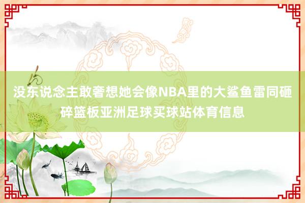 没东说念主敢奢想她会像NBA里的大鲨鱼雷同砸碎篮板亚洲足球买球站体育信息