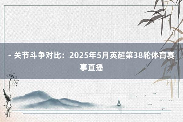 - 关节斗争对比:2025年5月英超第38轮体育赛事直播