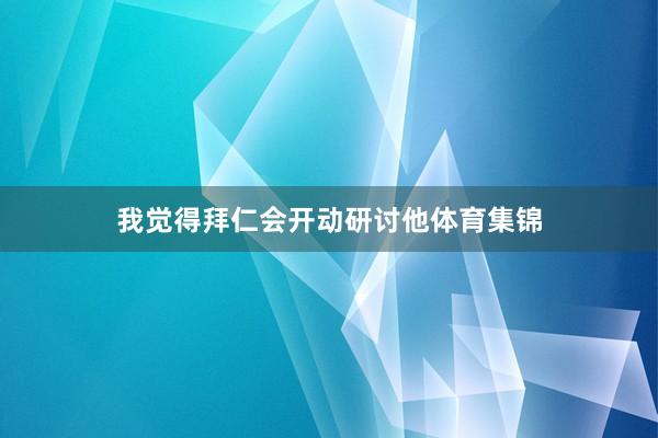 我觉得拜仁会开动研讨他体育集锦