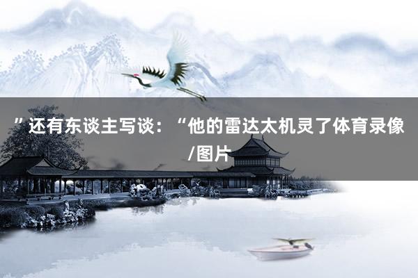 ”还有东谈主写谈:“他的雷达太机灵了体育录像/图片