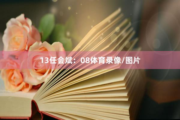 13　　任会斌：08体育录像/图片