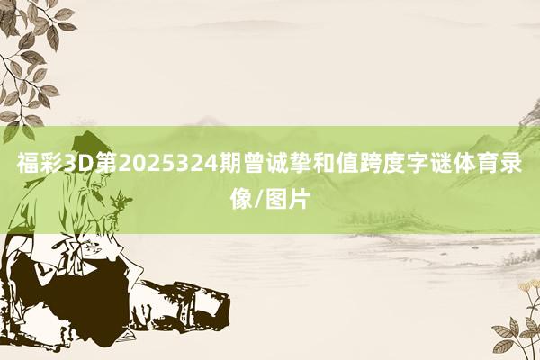 福彩3D第2025324期曾诚挚和值跨度字谜体育录像/图片