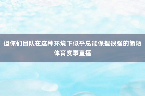 但你们团队在这种环境下似乎总能保捏很强的简陋体育赛事直播