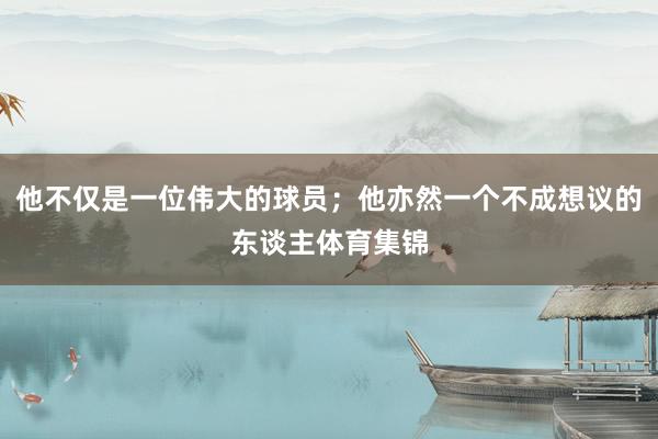 他不仅是一位伟大的球员;他亦然一个不成想议的东谈主体育集锦