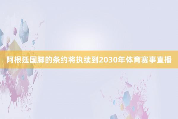 阿根廷国脚的条约将执续到2030年体育赛事直播