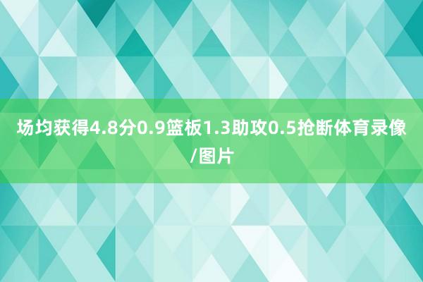 场均获得4.8分0.9篮板1.3助攻0.5抢断体育录像/图片