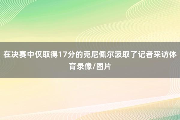 在决赛中仅取得17分的克尼佩尔汲取了记者采访体育录像/图片