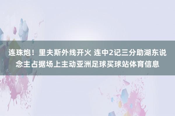 连珠炮！里夫斯外线开火 连中2记三分助湖东说念主占据场上主动