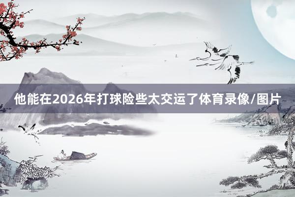 他能在2026年打球险些太交运了体育录像/图片