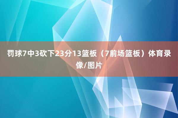罚球7中3砍下23分13篮板（7前场篮板）体育录像/图片