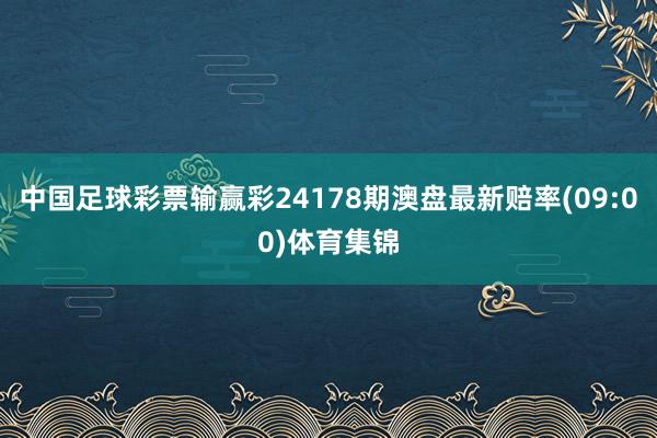中国足球彩票输赢彩24178期澳盘最新赔率(09:00)体育集锦