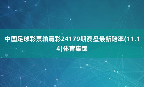 中国足球彩票输赢彩24179期澳盘最新赔率(11.14)体育集锦
