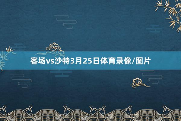 客场vs沙特3月25日体育录像/图片