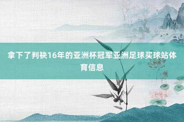 拿下了判袂16年的亚洲杯冠军亚洲足球买球站体育信息