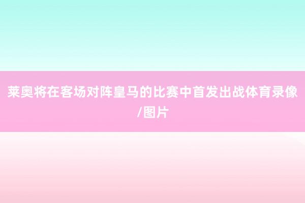 莱奥将在客场对阵皇马的比赛中首发出战体育录像/图片
