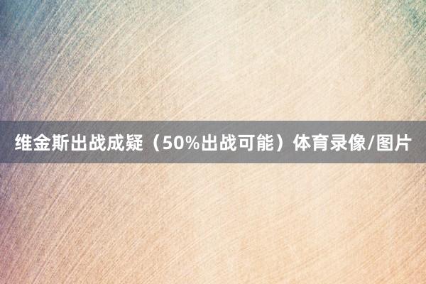 维金斯出战成疑（50%出战可能）体育录像/图片