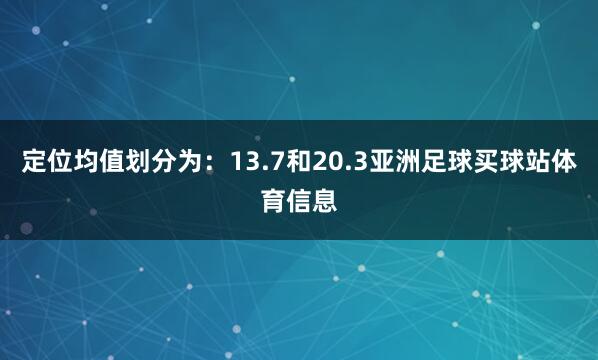 定位均值划分为：13.7和20.3亚洲足球买球站体育信息