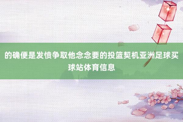 的确便是发愤争取他念念要的投篮契机亚洲足球买球站体育信息