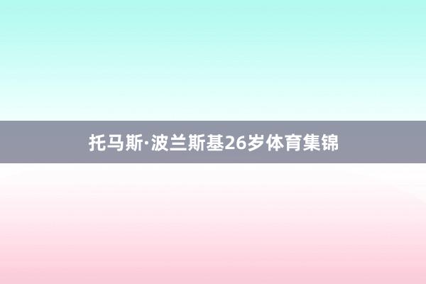 托马斯·波兰斯基26岁体育集锦