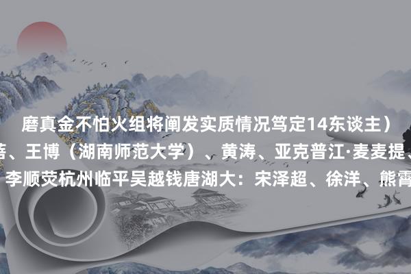 磨真金不怕火组将阐发实质情况笃定14东谈主）：深圳南岭铁狼：朱蓓、王博（湖南师范大学）、黄涛、亚克普江·麦麦提、凯赛尔-塔西买买提、李顺荧杭州临平吴越钱唐湖大：宋泽超、徐洋、熊霄毅、赛依达尔-苏布尔（西北民族大学）、田健、李炎祺石家庄福好意思：排黑尔·吐达洪、陈喆、高德杰宁夏平罗恒利：阿卜杜塞比-沙地克上海嘉定交发同济：陈文杰青岛海逸湖师大：荣子扬    体育录像/图片
