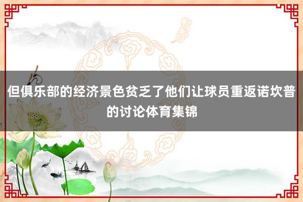 但俱乐部的经济景色贫乏了他们让球员重返诺坎普的讨论体育集锦