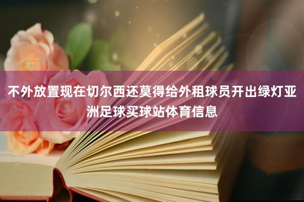 不外放置现在切尔西还莫得给外租球员开出绿灯亚洲足球买球站体育信息