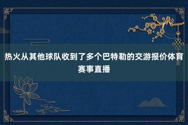 热火从其他球队收到了多个巴特勒的交游报价体育赛事直播