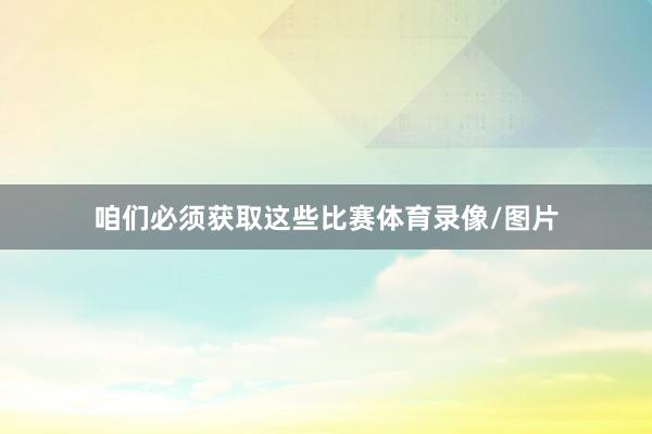 咱们必须获取这些比赛体育录像/图片