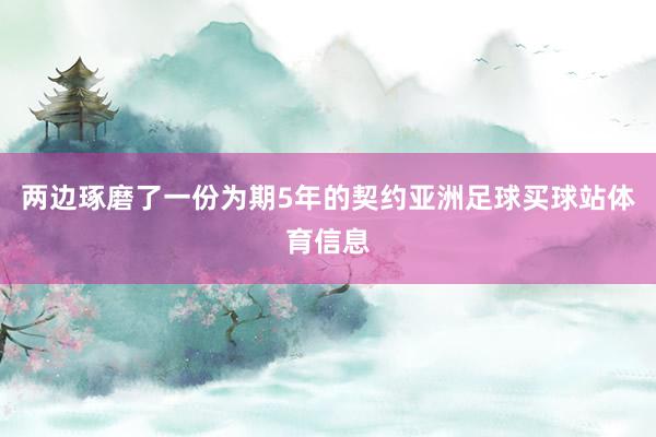两边琢磨了一份为期5年的契约亚洲足球买球站体育信息