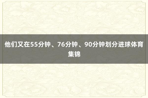 他们又在55分钟、76分钟、90分钟划分进球体育集锦