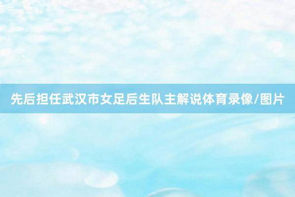 先后担任武汉市女足后生队主解说体育录像/图片