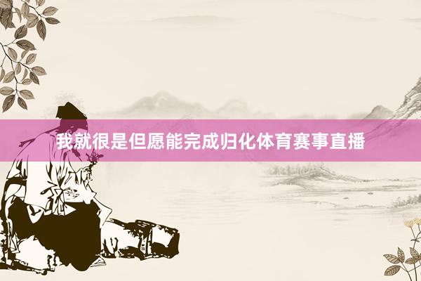 我就很是但愿能完成归化体育赛事直播