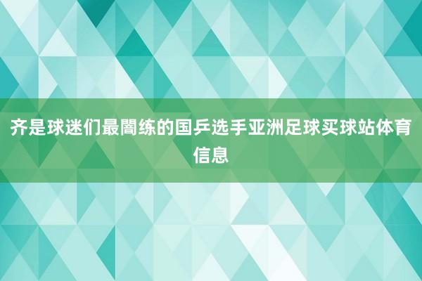 齐是球迷们最闇练的国乒选手亚洲足球买球站体育信息