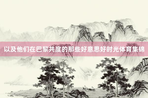 以及他们在巴黎共度的那些好意思好时光体育集锦