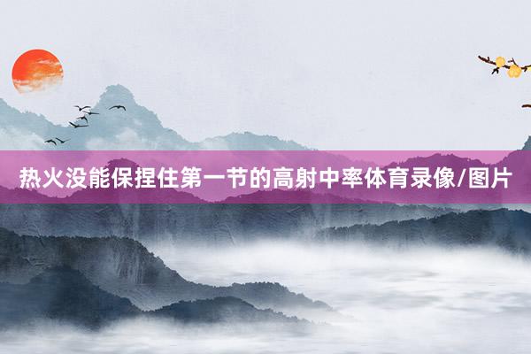 热火没能保捏住第一节的高射中率体育录像/图片