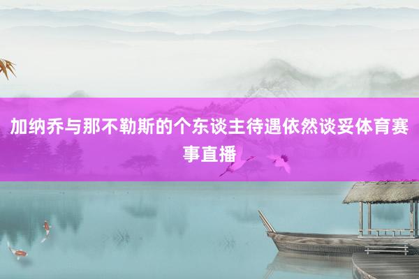 加纳乔与那不勒斯的个东谈主待遇依然谈妥体育赛事直播