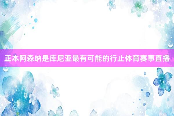 正本阿森纳是库尼亚最有可能的行止体育赛事直播