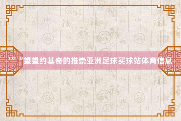 ’”“望望约基奇的推崇亚洲足球买球站体育信息