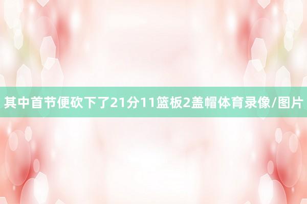 其中首节便砍下了21分11篮板2盖帽体育录像/图片