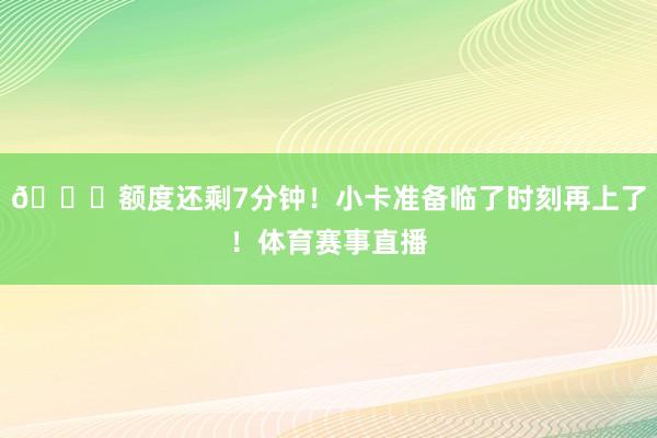 😚额度还剩7分钟！小卡准备临了时刻再上了！体育赛事直播