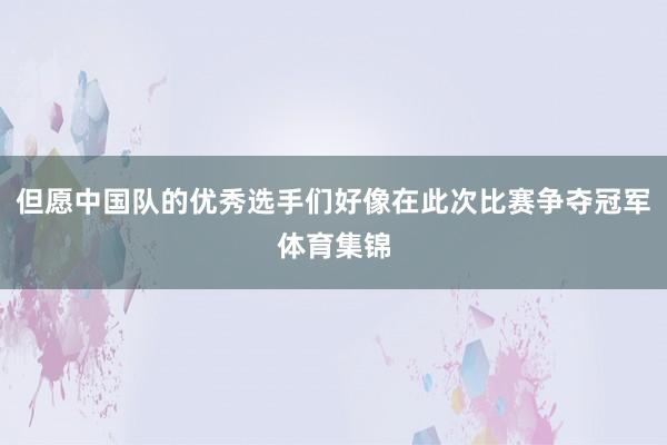 但愿中国队的优秀选手们好像在此次比赛争夺冠军体育集锦