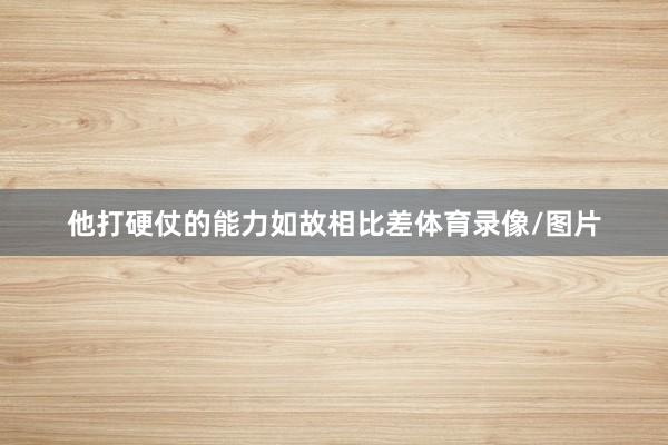 他打硬仗的能力如故相比差体育录像/图片