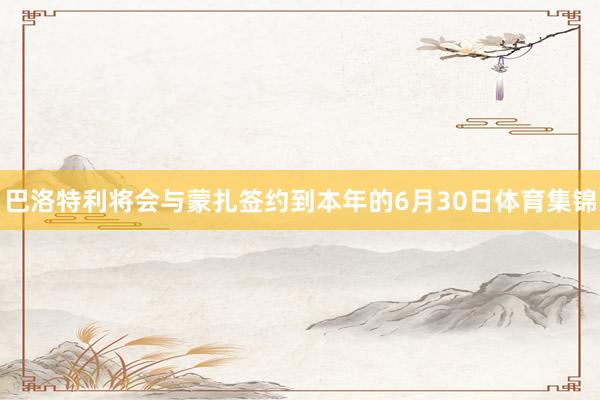 巴洛特利将会与蒙扎签约到本年的6月30日体育集锦