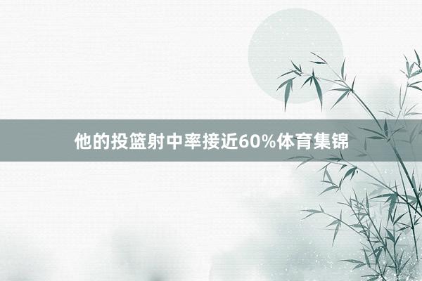 他的投篮射中率接近60%体育集锦