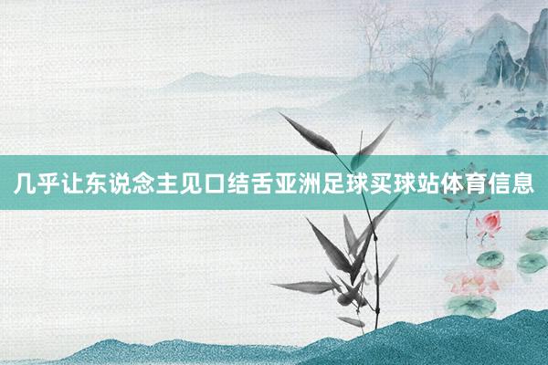 几乎让东说念主见口结舌亚洲足球买球站体育信息