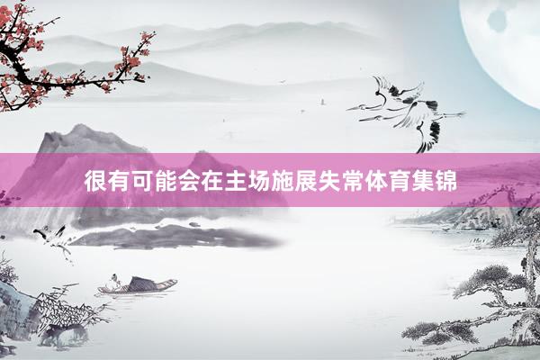 很有可能会在主场施展失常体育集锦
